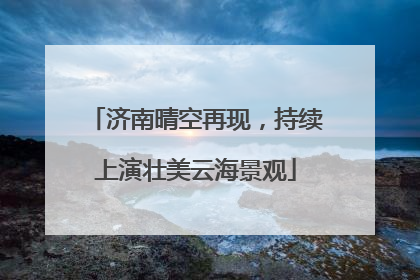 济南晴空再现，持续上演壮美云海景观