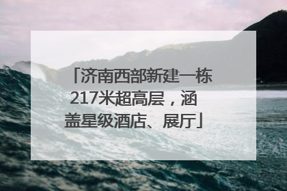 济南西部新建一栋217米超高层，涵盖星级酒店、展厅