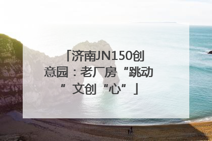 济南JN150创意园：老厂房“跳动”文创“心”