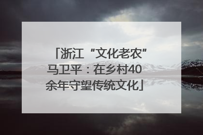 浙江“文化老农”马卫平：在乡村40余年守望传统文化