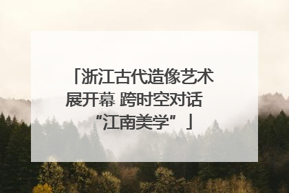 浙江古代造像艺术展开幕 跨时空对话“江南美学”