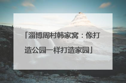 淄博周村韩家窝：像打造公园一样打造家园