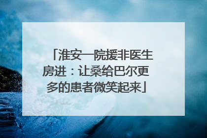 淮安一院援非医生房进：让桑给巴尔更多的患者微笑起来