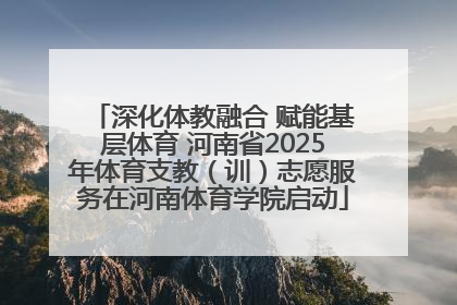 深化体教融合 赋能基层体育 河南省2025年体育支教（训）志愿服务在河南体育学院启动