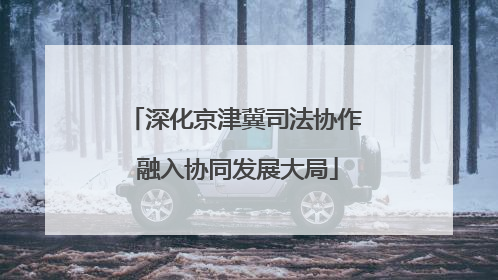 深化京津冀司法协作 融入协同发展大局