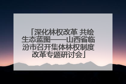 深化林权改革 共绘生态蓝图——山西省临汾市召开集体林权制度改革专题研讨会