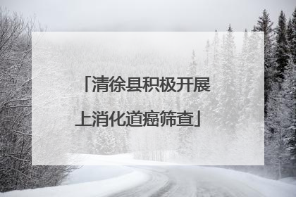 清徐县积极开展上消化道癌筛查