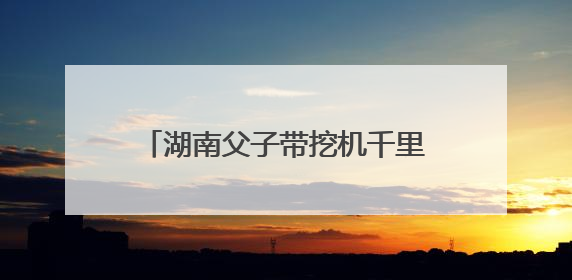 湖南父子带挖机千里奔赴榕江抗洪：一天清淤近10小时，居民邀请去他们家里睡
