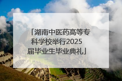湖南中医药高等专科学校举行2025届毕业生毕业典礼