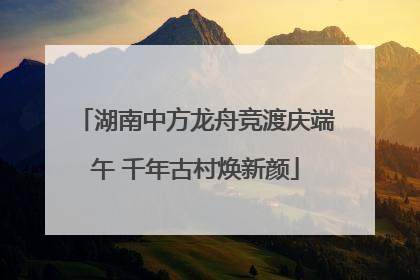 湖南中方龙舟竞渡庆端午 千年古村焕新颜