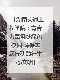 湖南交通工程学院：青春力量筑梦绿色校园 环保志愿行动践行生态文明