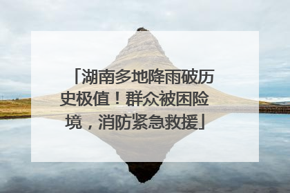 湖南多地降雨破历史极值！群众被困险境，消防紧急救援