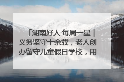 湖南好人·每周一星｜义务坚守十余载，老人创办留守儿童假日学校，用爱传道以心授艺
