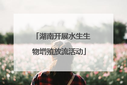 湖南开展水生生物增殖放流活动