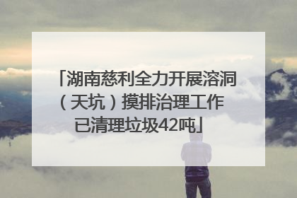 湖南慈利全力开展溶洞（天坑）摸排治理工作 已清理垃圾42吨