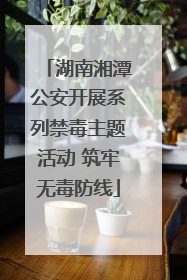 湖南湘潭公安开展系列禁毒主题活动 筑牢无毒防线