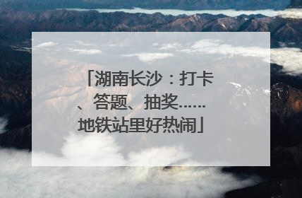 湖南长沙：打卡、答题、抽奖……地铁站里好热闹