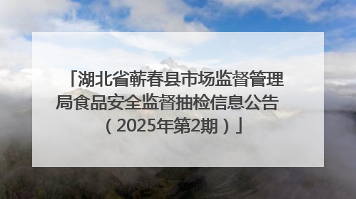 湖北省蕲春县市场监督管理局食品安全监督抽检信息公告（2025年第2期）