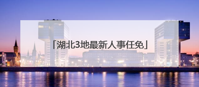 湖北3地最新人事任免