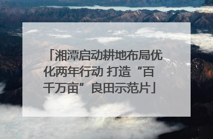 湘潭启动耕地布局优化两年行动 打造“百千万亩”良田示范片