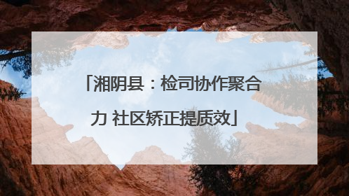 湘阴县：检司协作聚合力 社区矫正提质效
