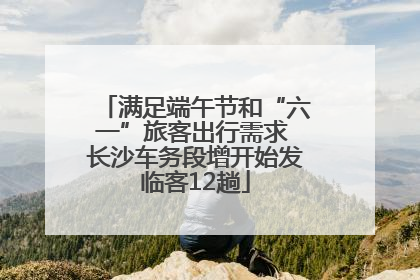 满足端午节和“六一”旅客出行需求 长沙车务段增开始发临客12趟