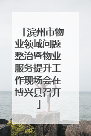 滨州市物业领域问题整治暨物业服务提升工作现场会在博兴县召开