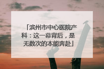 滨州市中心医院产科：这一幕背后，是无数次的本能奔赴
