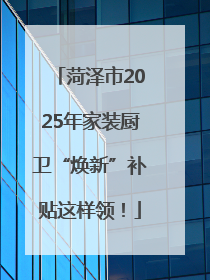 菏泽市2025年家装厨卫“焕新”补贴这样领！