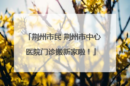 荆州市民 荆州市中心医院门诊搬新家啦！