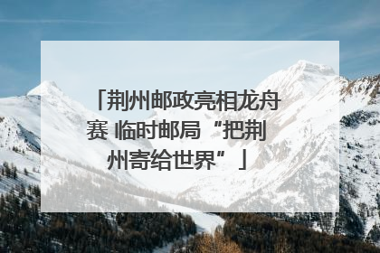 荆州邮政亮相龙舟赛 临时邮局“把荆州寄给世界”