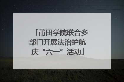 莆田学院联合多部门开展法治护航庆“六一”活动