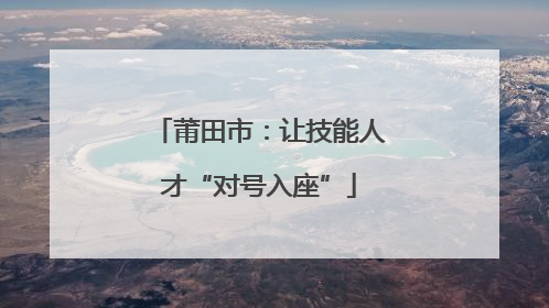 莆田市：让技能人才“对号入座”
