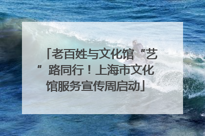 老百姓与文化馆“艺”路同行！上海市文化馆服务宣传周启动