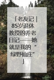 老友记｜85岁退休教授的养老日记——她就是我的“绿野仙庄”