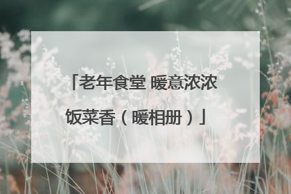 老年食堂 暖意浓浓饭菜香（暖相册）