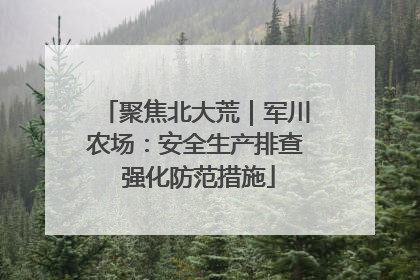 聚焦北大荒｜军川农场：安全生产排查 强化防范措施