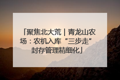 聚焦北大荒｜青龙山农场：农机入库“三步走” 封存管理精细化