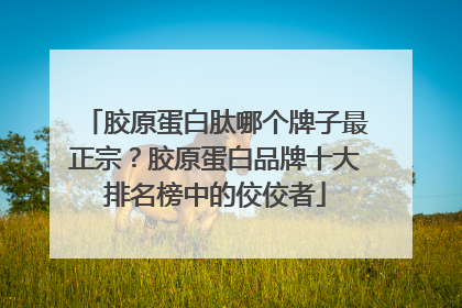 胶原蛋白肽哪个牌子最正宗？胶原蛋白品牌十大排名榜中的佼佼者