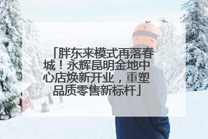 胖东来模式再落春城！永辉昆明金地中心店焕新开业，重塑品质零售新标杆