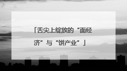 舌尖上绽放的“面经济”与“饼产业”