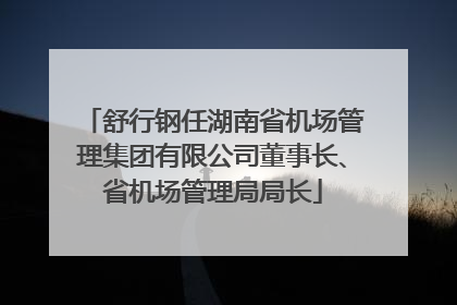 舒行钢任湖南省机场管理集团有限公司董事长、省机场管理局局长