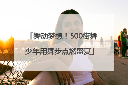 舞动梦想！500街舞少年用舞步点燃盛夏