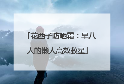 花西子防晒霜：早八人的懒人高效救星