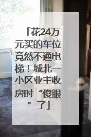 花24万元买的车位竟然不通电梯！城北一小区业主收房时“傻眼”了