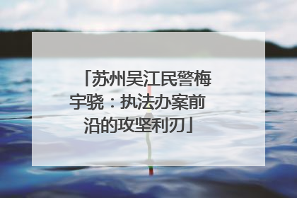 苏州吴江民警梅宇骁：执法办案前沿的攻坚利刃