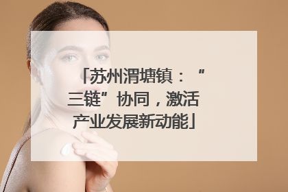 苏州渭塘镇：“三链”协同，激活产业发展新动能