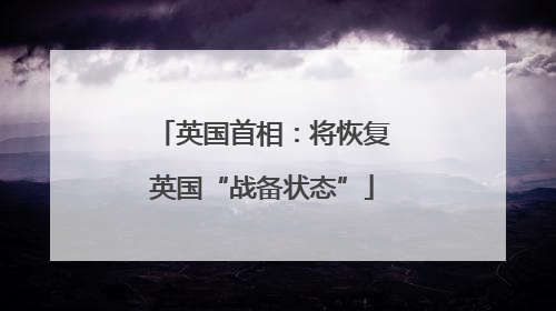 英国首相：将恢复英国“战备状态”