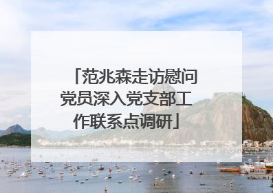 范兆森走访慰问党员深入党支部工作联系点调研