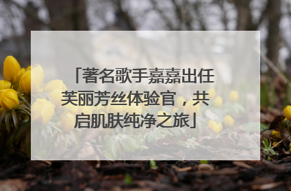 著名歌手嘉嘉出任芙丽芳丝体验官，共启肌肤纯净之旅